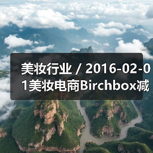 美妆行业 / 2016-02-01美妆电商Birchbox减低公司运营成本已裁员50名员工(图2) 美妆行业 / 2016-02-01美妆电商Birchbox减低公司运营成本已裁员50名员工(图2)